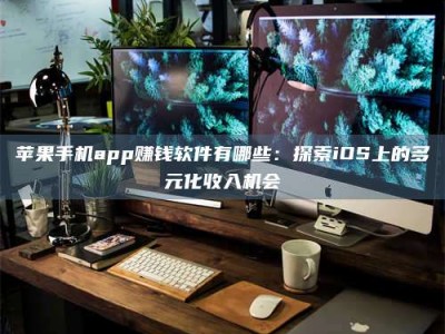 湘潭苹果手机app赚钱软件有哪些：探索iOS上的多元化收入机会