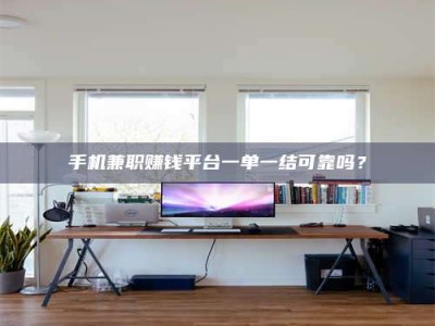 湘潭手机兼职赚钱平台一单一结可靠吗？