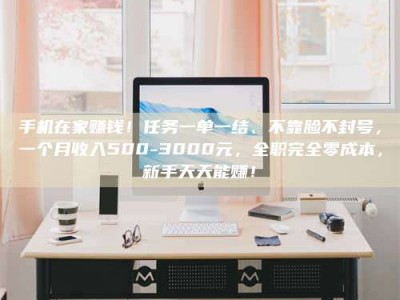 湘潭手机在家赚钱！任务一单一结、不靠脸不封号，一个月收入500-3000元，全职完全零成本，新手天天能赚！