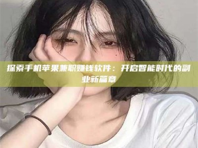湘潭探索手机苹果兼职赚钱软件：开启智能时代的副业新篇章
