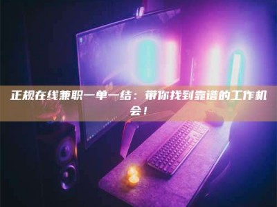 湘潭正规在线兼职一单一结：带你找到靠谱的工作机会！
