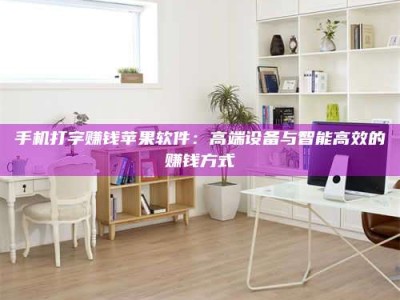 湘潭手机打字赚钱苹果软件：高端设备与智能高效的赚钱方式