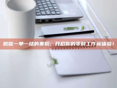 湘潭微信一单一结的兼职：开启你的零时工作新体验！