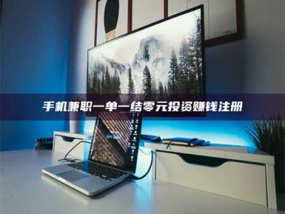 湘潭手机兼职一单一结零元投资赚钱注册