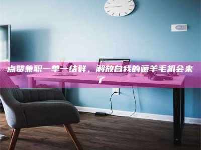 湘潭点赞兼职一单一结群，解放自我的薅羊毛机会来了