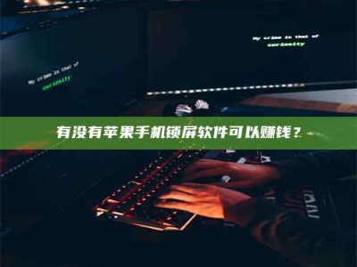 湘潭有没有苹果手机锁屏软件可以赚钱？