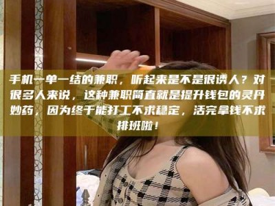 湘潭手机一单一结的兼职，听起来是不是很诱人？对很多人来说，这种兼职简直就是提升钱包的灵丹妙药，因为终于能打工不求稳定，活完拿钱不求排班啦！