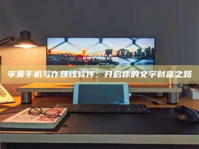 湘潭苹果手机写作赚钱软件：开启你的文字财富之路