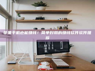 湘潭苹果手机也能赚钱！简单好用的赚钱软件软件推荐