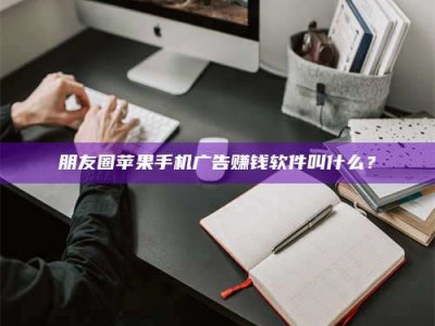 湘潭朋友圈苹果手机广告赚钱软件叫什么？