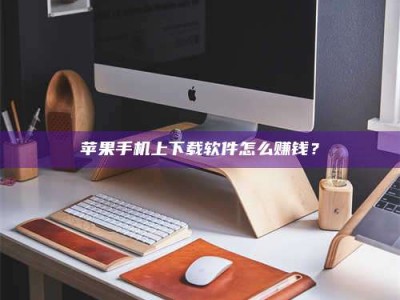湘潭苹果手机上下载软件怎么赚钱？
