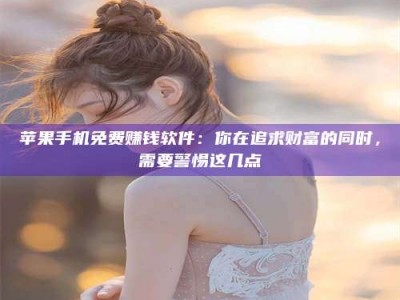 湘潭苹果手机免费赚钱软件：你在追求财富的同时，需要警惕这几点
