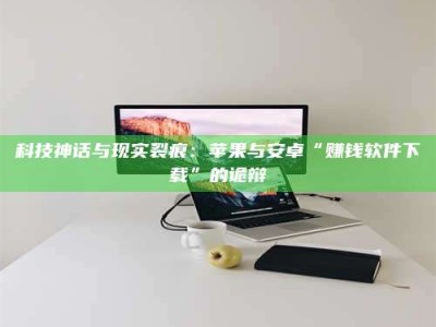 湘潭科技神话与现实裂痕：苹果与安卓“赚钱软件下载”的诡辩