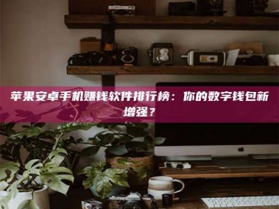 湘潭苹果安卓手机赚钱软件排行榜：你的数字钱包新增强？