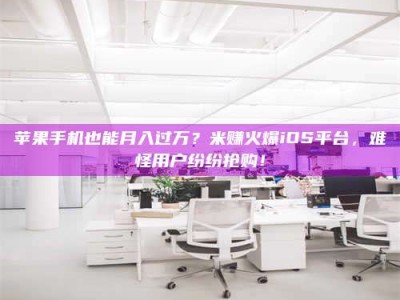湘潭苹果手机也能月入过万？米赚火爆iOS平台，难怪用户纷纷抢购！