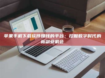 湘潭苹果手机下载软件赚钱的平台：挖掘数字时代的新副业机会
