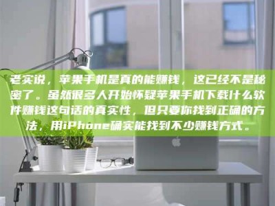 湘潭老实说，苹果手机是真的能赚钱，这已经不是秘密了。虽然很多人开始怀疑苹果手机下载什么软件赚钱这句话的真实性，但只要你找到正确的方法，用iPhone确实能找到不少赚钱方式。