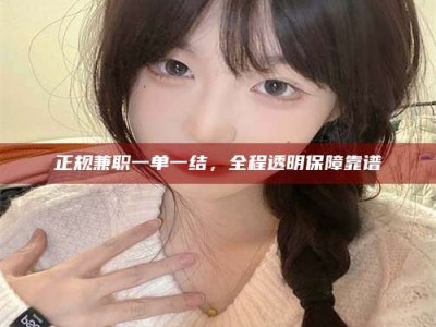 湘潭正规兼职一单一结，全程透明保障靠谱