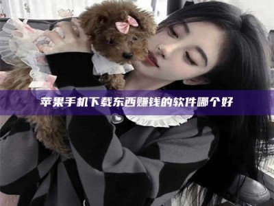 湘潭苹果手机下载东西赚钱的软件哪个好