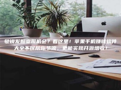 湘潭敏锐发掘变现机会？看这里！苹果手机赚钱软件大全不仅帮你节流，更能实现开源增收！