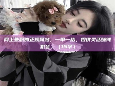 湘潭网上兼职的正规网站，一单一结，提供灵活赚钱机会。（15字）