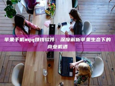湘潭苹果手机aqq赚钱软件：深度解析苹果生态下的商业机遇
