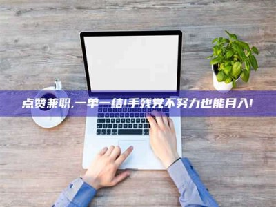 湘潭点赞兼职,一单一结!手残党不努力也能月入!