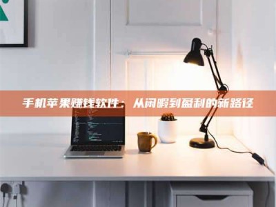 湘潭手机苹果赚钱软件：从闲暇到盈利的新路径