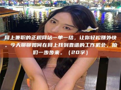 湘潭网上兼职的正规网站一单一结，让你轻松赚外快。今天聊聊如何在网上找到靠谱的工作机会，咱们一步步来。（20字）