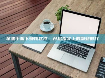 湘潭苹果手机下赚钱软件：开启指尖上的副业时代